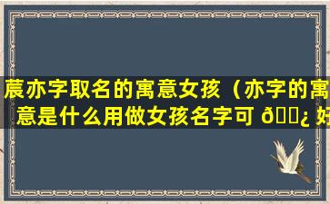 莀亦字取名的寓意女孩（亦字的寓意是什么用做女孩名字可 🌿 好）